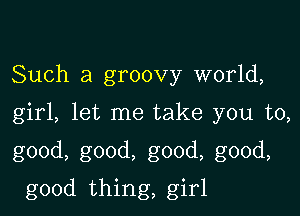 Such a groovy world,

girl, let me take you to,

good, good, good, good,

good thing, girl