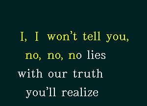 I, I woni tell you,

no, no, no lies
With our truth

y0u 1l realize