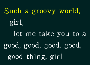 Such a groovy world,
girl,

let me take you to a

good, good, good, good,

good thing, girl
