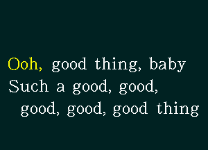 Ooh, good thing, baby

Such a good, good,
good, good, good thing