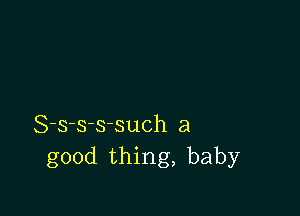 S-s-s-ssuch a
good thing, baby