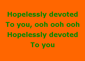 Hopelessly devoted

To you, ooh ooh ooh

Hopelessly devoted
To '