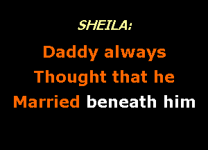 SHEILA
Daddy always

Thought that he
Married beneath him