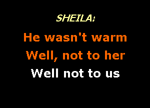 SHEILA.'

He wasn't warm

Well, not to her
Well not to us