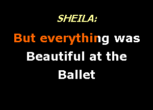 5HEILA.'

But everything was

Beautiful at the
Ballet