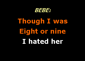 BEBE.-
Though I was

Eight or nine
I hated her