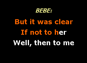 BEBE
But it was clear

If not to her
Well, then to me