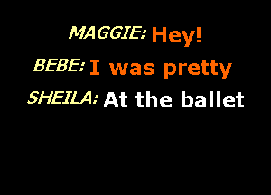 MA GGIE.' Hey!

BEBE I was pretty

SHEILAi At the ballet