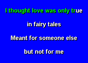I thought love was only true

in fairy tales
Meant for someone else

but not for me