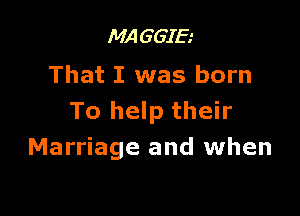 MAGGIE
That I was born

To help their
Marriage and when