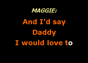 MAGGIE
And I'd say

Daddy
I would love to