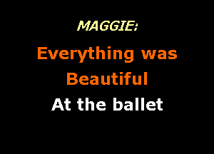 MA G GIE.'

Everything was

Beautiful
At the ballet