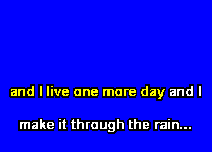 and I live one more day and I

make it through the rain...