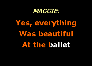 MA G GIE.'

Yes, everything

Was beautiful
At the ballet