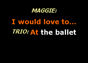 MAGGIE
I would love to...

TRIOiAt the ballet
