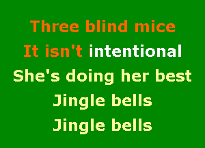 Three blind mice
It isn't intentional
She's doing her best
Jingle bells
Jingle bells