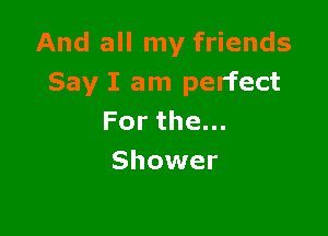And all my friends
Say I am perfect

Forthe.
Shower
