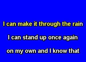 I can make it through the rain
I can stand up once again

on my own and I know that