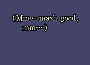 (Mmm mash good,
mm... )