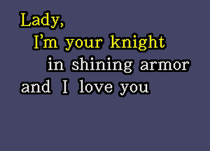 Lady,
Fm your knight
in shining armor

and I love you