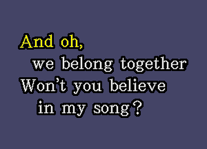 And oh,
we belong together

Wonk you believe
in my song?
