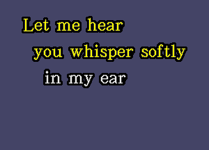 Let me hear

you whisper softly

in my ear