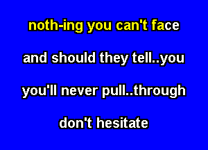 noth-ing you can't face

and should they tell..you

you'll never pull..through

don't hesitate