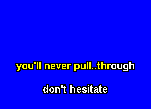 you'll never pull..through

don't hesitate