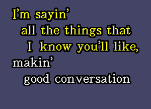 Fm sayin,
all the things that
I know you 11 like,

makid
good conversation