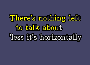 Therek nothing left
to talk about

1ess ifs horizontally