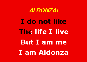 ALDOsz
E do not like

The life I live
But I am me
I am Aldonza