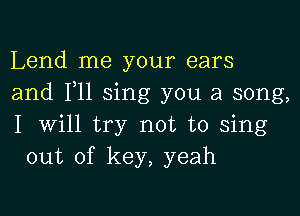 Lend me your ears
and F11 sing you a song,

I will try not to sing
out of key, yeah
