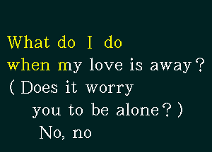 What do I do
When my love is away?

( Does it worry
you to be alone? )
No, no