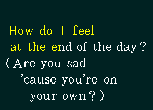 How do I feel
at the end of the day?

(Are you sad
bause you,re on
your own? )