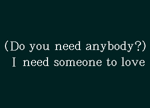 (Do you need anybody?)

I need someone to love