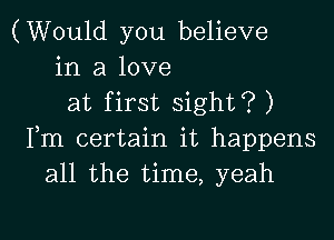 (Would you believe
in a love
at first sight? )

Fm certain it happens
all the time, yeah
