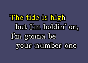 The tide is high
but I,m holdin, 0n,

Fm gonna be
your number one