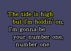 The tide is high
but I,m holdin, 0n,

Fm gonna be
your number one,
number one