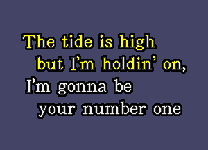 The tide is high
but I,m holdin, 0n,

Fm gonna be
your number one