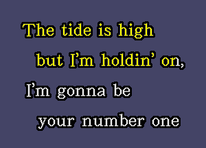 The tide is high

but I,m holdin, 0n,

Fm gonna be

your number one