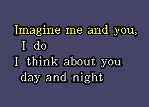 Imagine me and you,
I do

I think about you
day and night