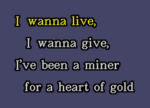 I wanna live,
I wanna give,

3 o
Ive been a mlner

for a heart of gold