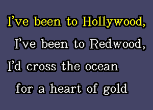 Fve been to Hollywood,

Fve been to Redwood,
Fd cross the ocean

for a heart of gold
