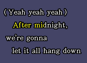 (Yeah yeah yeah)
After midnight,

we,re gonna

let it all hang down