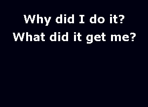 Why did I do it?
What did it get me?