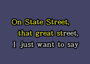 On State Street,
that great street,

I just want to say