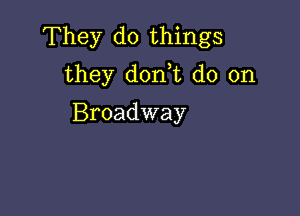 They do things
they don,t do on

Broadway