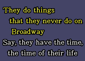 They do things
that they never do on
Broadway

Say, they have the time,
the time of their life