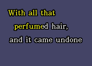 With all that

perfumed hair,

and it came undone