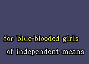 for blueblooded girls

of independent means